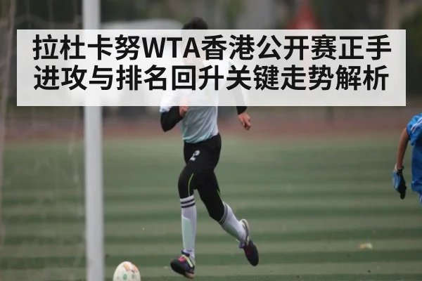 拉杜卡努WTA香港公开赛正手进攻与排名回升关键走势解析
