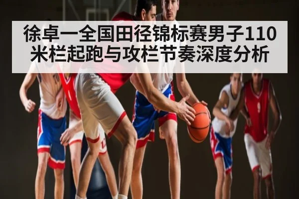 徐卓一全国田径锦标赛男子110米栏起跑与攻栏节奏深度分析