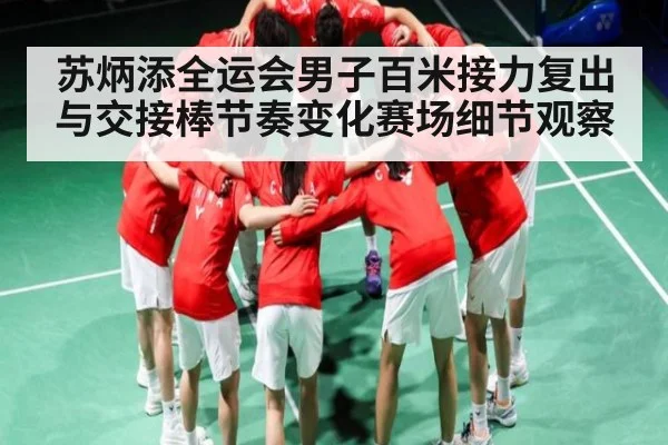 苏炳添全运会男子百米接力复出与交接棒节奏变化赛场细节观察
