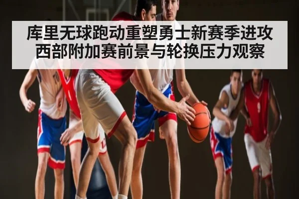 库里无球跑动重塑勇士新赛季进攻 西部附加赛前景与轮换压力观察