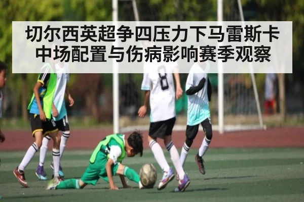 切尔西英超争四压力下马雷斯卡中场配置与伤病影响赛季观察