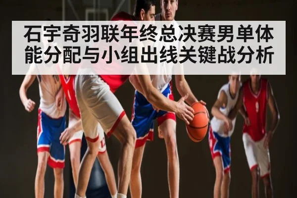 石宇奇羽联年终总决赛男单体能分配与小组出线关键战分析